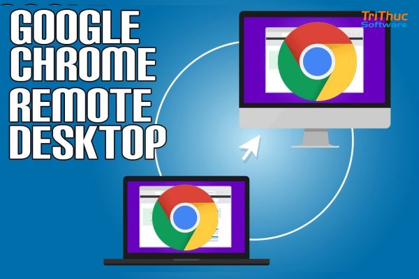 Phần mềm Chrome Remote Desktop là gì? Báo giá và hướng dẫn cách kích hoạt chi tiết