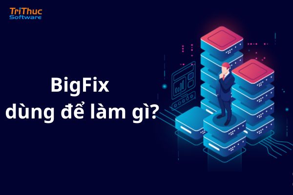 Phần mềm BigFix là gì? Các phiên bản của BigFix mới nhất